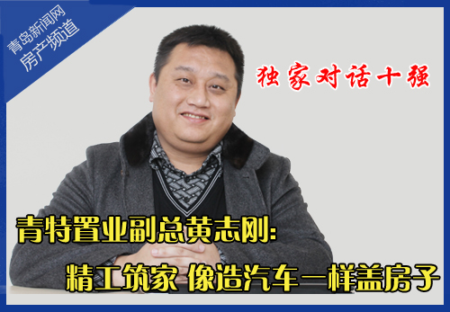 独家对话十强青特置业黄志刚精工筑家像造汽车一样造房子